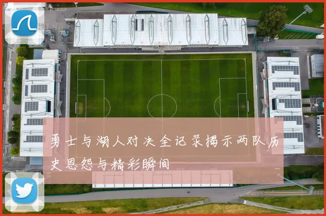 勇士与湖人对决全记录揭示两队历史恩怨与精彩瞬间