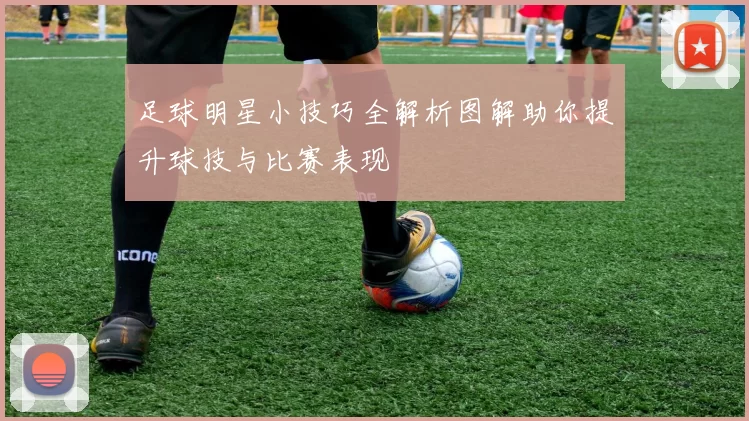 足球明星小技巧全解析图解助你提升球技与比赛表现