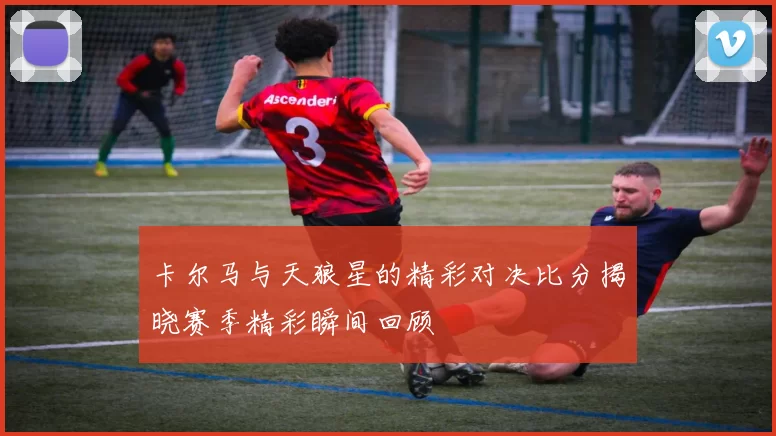 卡尔马与天狼星的精彩对决比分揭晓赛季精彩瞬间回顾