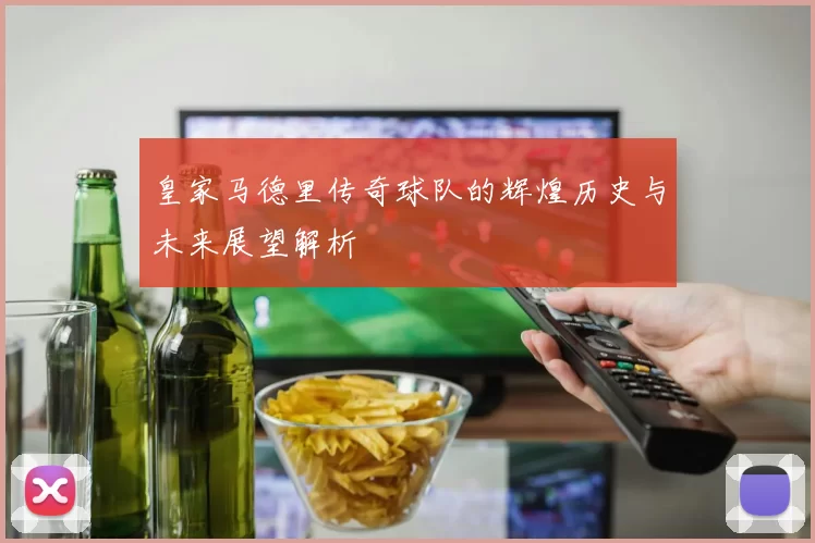 皇家马德里传奇球队的辉煌历史与未来展望解析