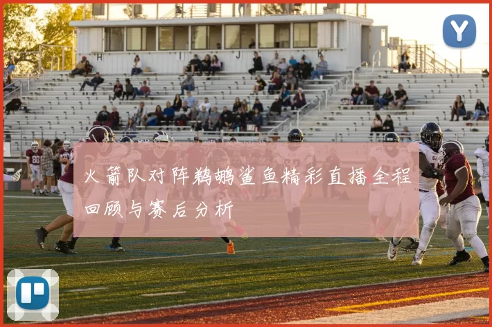 火箭队对阵鹈鹕鲨鱼精彩直播全程回顾与赛后分析