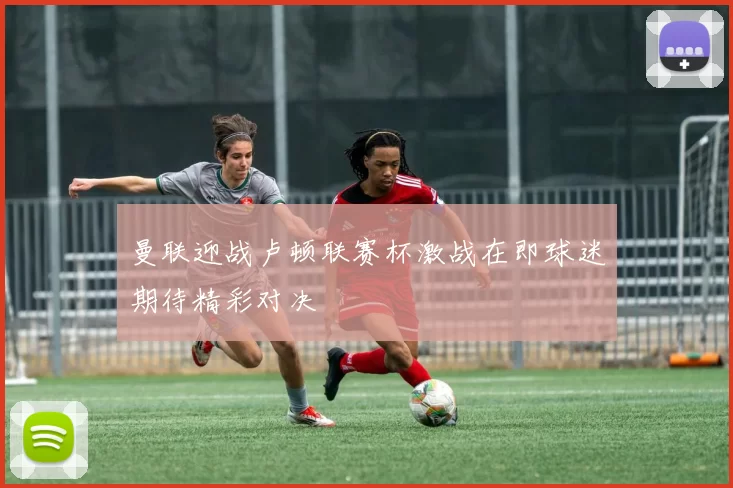 曼联迎战卢顿联赛杯激战在即球迷期待精彩对决