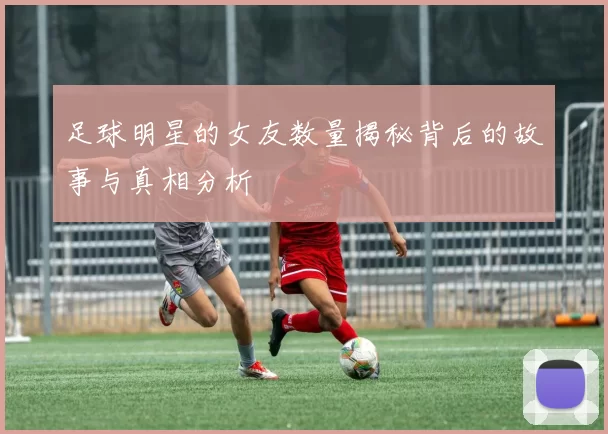 足球明星的女友数量揭秘背后的故事与真相分析