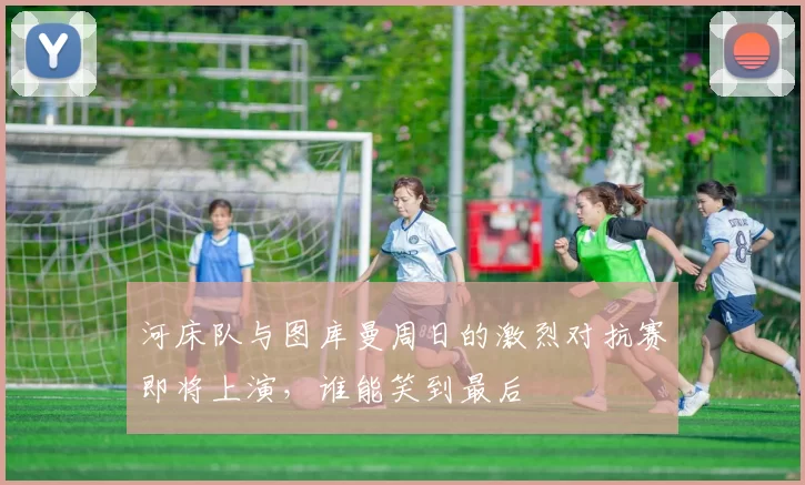 河床队与图库曼周日的激烈对抗赛即将上演，谁能笑到最后