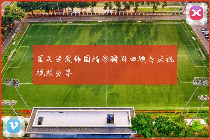 国足逆袭韩国精彩瞬间回顾与庆祝视频分享