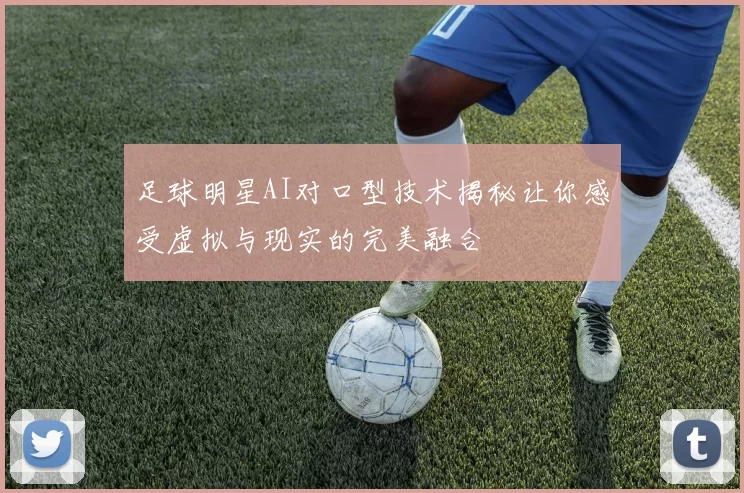 足球明星AI对口型技术揭秘让你感受虚拟与现实的完美融合