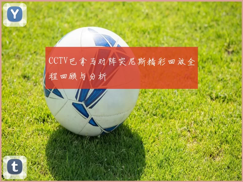 CCTV巴拿马对阵突尼斯精彩回放全程回顾与分析
