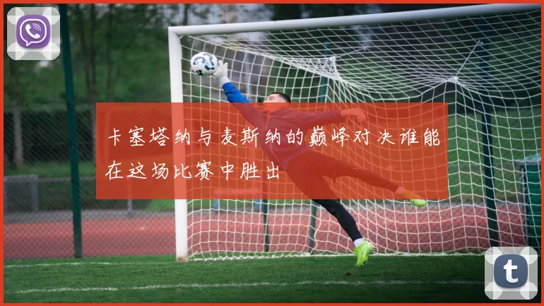 卡塞塔纳与麦斯纳的巅峰对决谁能在这场比赛中胜出