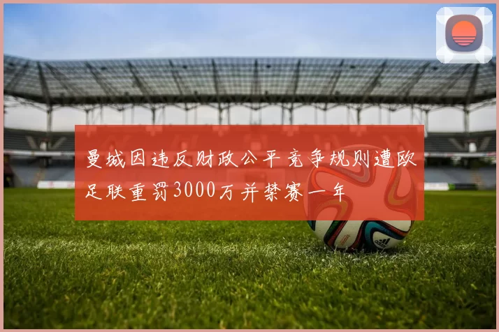 曼城因违反财政公平竞争规则遭欧足联重罚3000万并禁赛一年