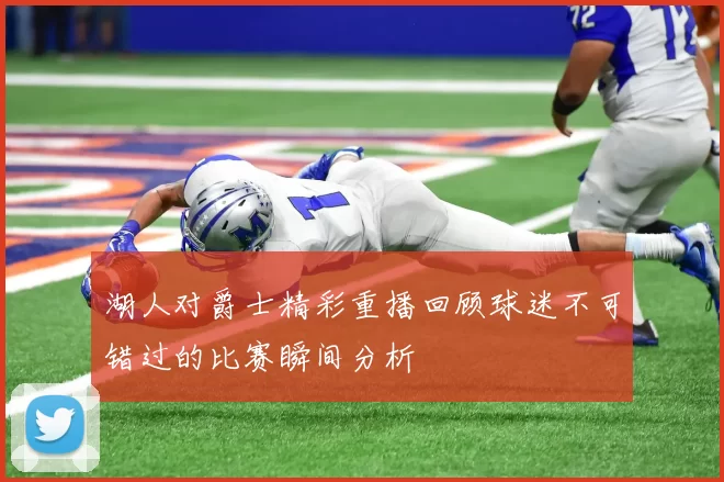 湖人对爵士精彩重播回顾球迷不可错过的比赛瞬间分析