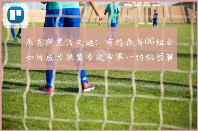 尼克斯黑马之谜：布伦森与OG组合如何成为联盟净效率第一的秘密解析